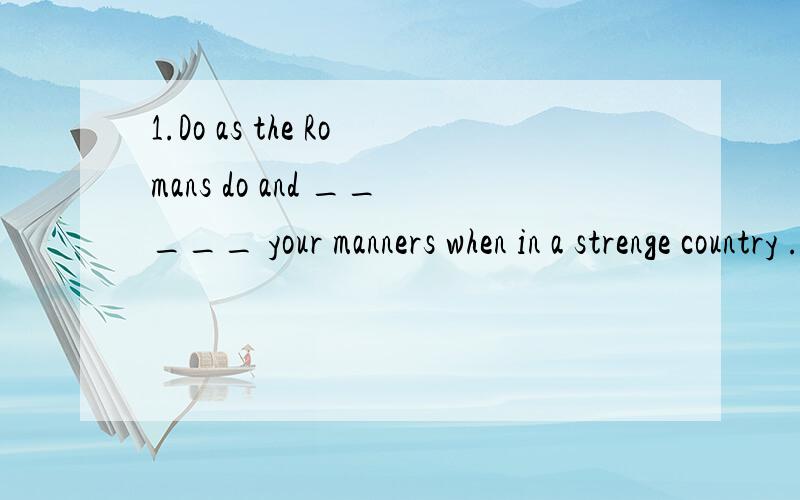 1.Do as the Romans do and _____ your manners when in a strenge country .选项keep share notice mind2.____is often the case ,he didn't study hard and failed to pass the test.What Which It As