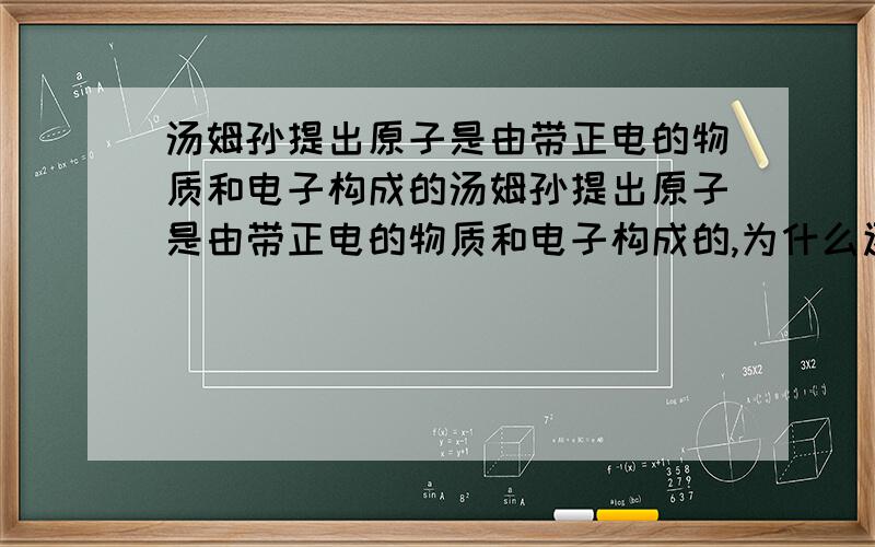 汤姆孙提出原子是由带正电的物质和电子构成的汤姆孙提出原子是由带正电的物质和电子构成的,为什么还说原子是不可分的呢?糟了，不好意思，我看书了，说原子不可分的是道尔顿。我问