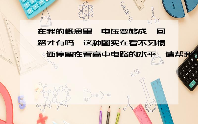 在我的概念里,电压要够成一回路才有吗,这种图实在看不习惯,还停留在看高中电路的水平,请帮我带上字母详细的帮我解释下,非常感谢!