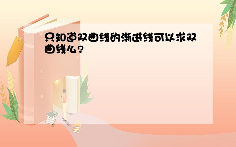 只知道双曲线的渐进线可以求双曲线么?