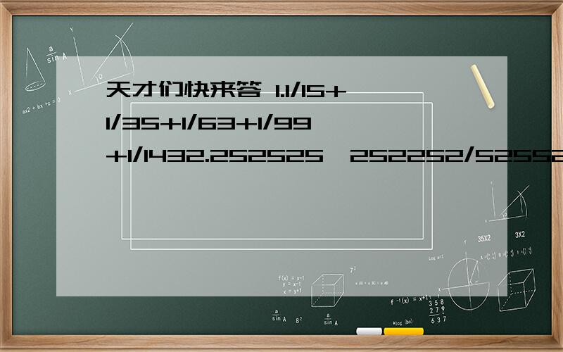 天才们快来答 1.1/15+1/35+1/63+1/99+1/1432.252525*252252/525525*5252523.1\2+1\3+2\3+1\4+2\4+3\4+1\5+2\5+3\5+.+49\504.求（1/21+1\22+1/23+.+1\40)*5的整数部分是多少5.2*（1-1/1995的平方）*（1-1/1994的平方）*（1-1/1993的平方