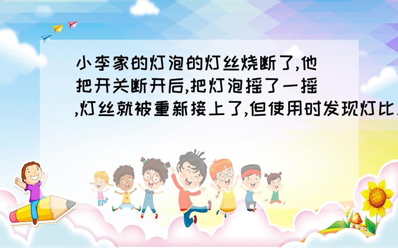 小李家的灯泡的灯丝烧断了,他把开关断开后,把灯泡摇了一摇,灯丝就被重新接上了,但使用时发现灯比原来亮了许多,这是因为灯丝接上后