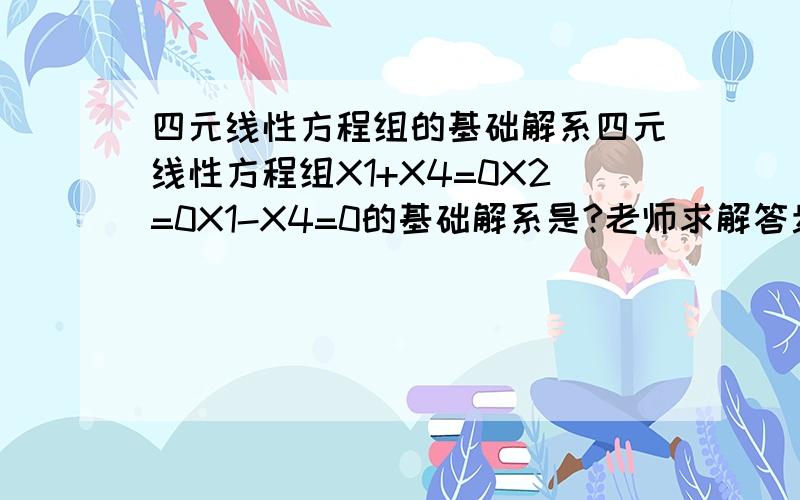 四元线性方程组的基础解系四元线性方程组X1+X4=0X2=0X1-X4=0的基础解系是?老师求解答步骤