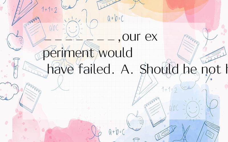 _______,our experiment would have failed．A．Should he not help us B．Did he not help us C．Had he not helped us D．If he has not helped us