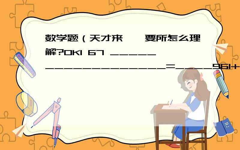 数学题（天才来——要所怎么理解?OK1 67 __________________=____961+1__________2+2__________3+3__________4+1__________x则这个数是多少?2/1+3/1+3/2+4/1+4/2+4/3+5/1+...50/1+50/2+.50/49(计算题）对于整数AB规定运算如下：A*