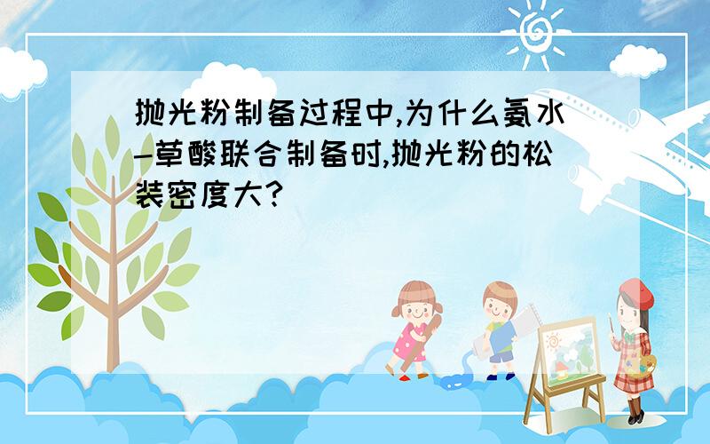 抛光粉制备过程中,为什么氨水-草酸联合制备时,抛光粉的松装密度大?