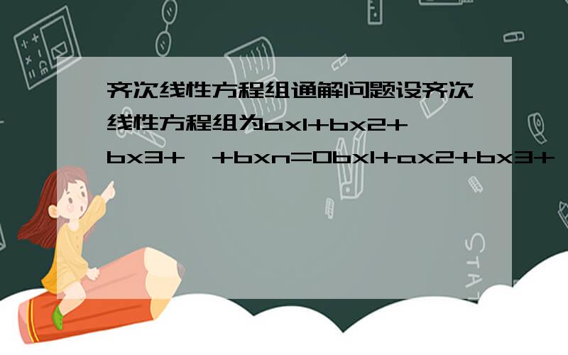 齐次线性方程组通解问题设齐次线性方程组为ax1+bx2+bx3+…+bxn=0bx1+ax2+bx3+…+bxn=0::::        ::::        ::::         ::::bx1+bx2+bx3+…+axn=0其中a≠0，b≠0，n≥2，试讨论a，b为何值时，方程组仅有零解，有