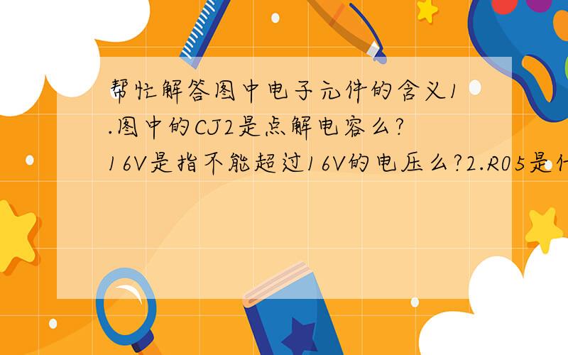 帮忙解答图中电子元件的含义1.图中的CJ2是点解电容么?16V是指不能超过16V的电压么?2.R05是什么,电阻还是电感?18是指什么单位,欧姆,千欧,还是亨利,毫亨,1.5K呢?请回答完.