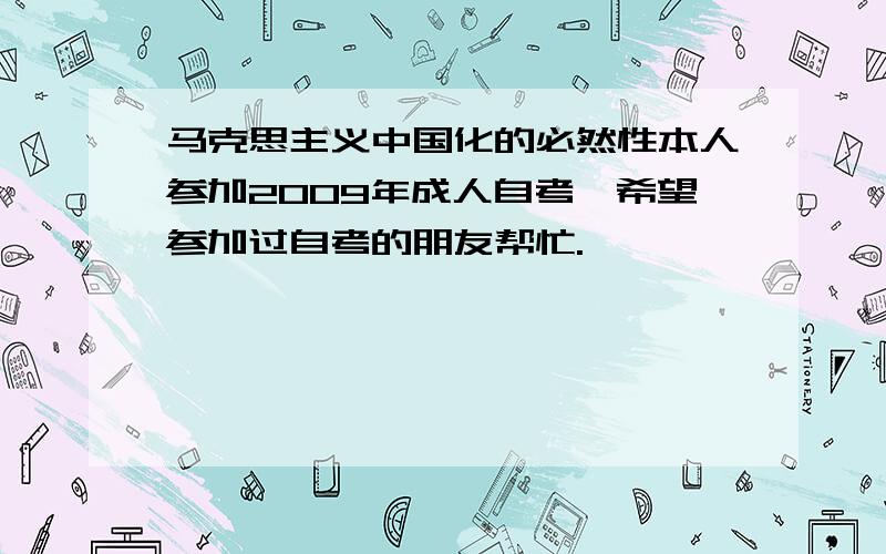 马克思主义中国化的必然性本人参加2009年成人自考,希望参加过自考的朋友帮忙.