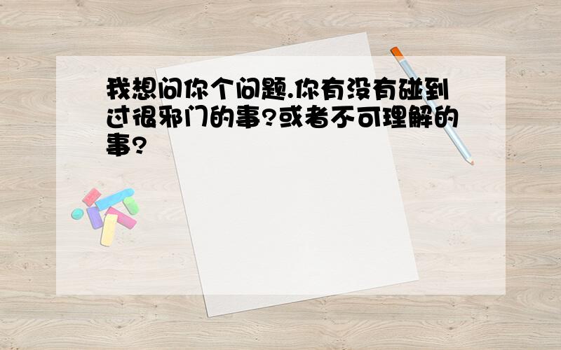 我想问你个问题.你有没有碰到过很邪门的事?或者不可理解的事?