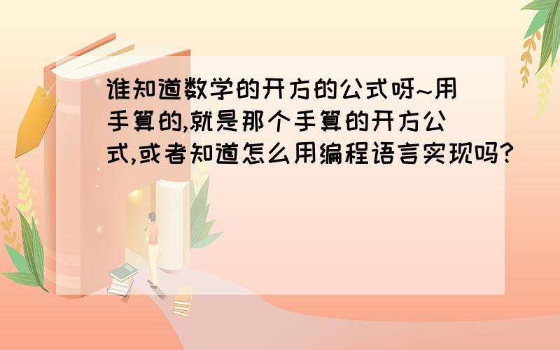 谁知道数学的开方的公式呀~用手算的,就是那个手算的开方公式,或者知道怎么用编程语言实现吗?