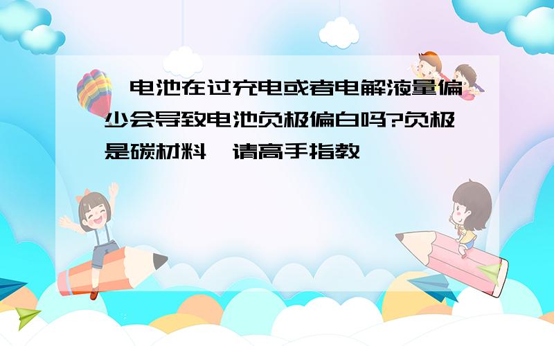 锂电池在过充电或者电解液量偏少会导致电池负极偏白吗?负极是碳材料,请高手指教