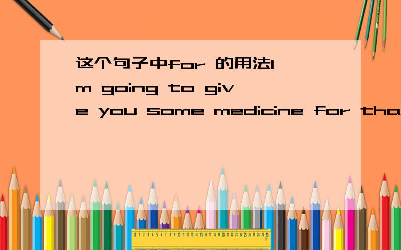 这个句子中for 的用法I'm going to give you some medicine for that.