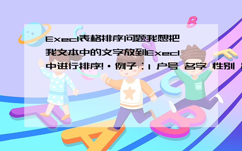 Execl表格排序问题我想把我文本中的文字放到Execl中进行排序!·例子：1 户号 名字 性别 出生日期 地址 2 户号 名字 性别 出生日期 地址3 户号 名字 性别 出生日期 地址如何才能按户号进行排