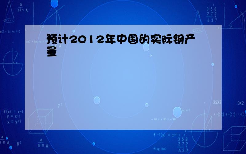 预计2012年中国的实际钢产量