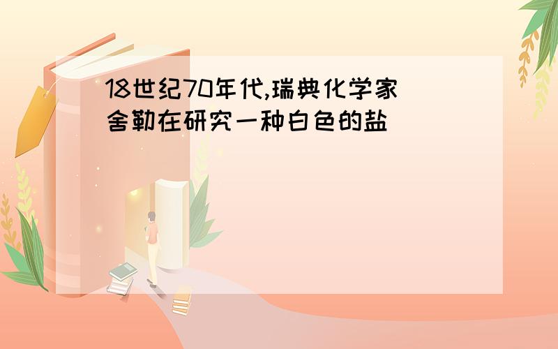 18世纪70年代,瑞典化学家舍勒在研究一种白色的盐