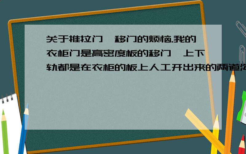 关于推拉门、移门的烦恼.我的衣柜门是高密度板的移门,上下轨都是在衣柜的板上人工开出来的两道沟,下沟局部凹陷每推到这就象汽车轮掉沟里很烦人,不知这样的轨道能不能按个轻松的移门