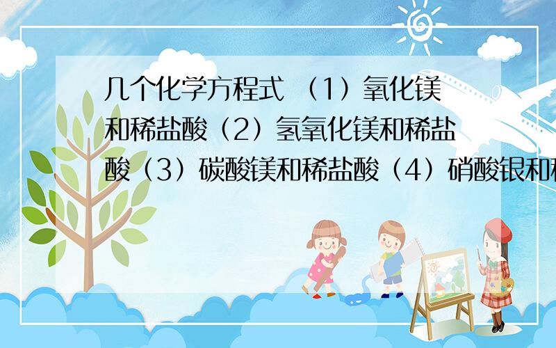 几个化学方程式 （1）氧化镁和稀盐酸（2）氢氧化镁和稀盐酸（3）碳酸镁和稀盐酸（4）硝酸银和稀盐酸