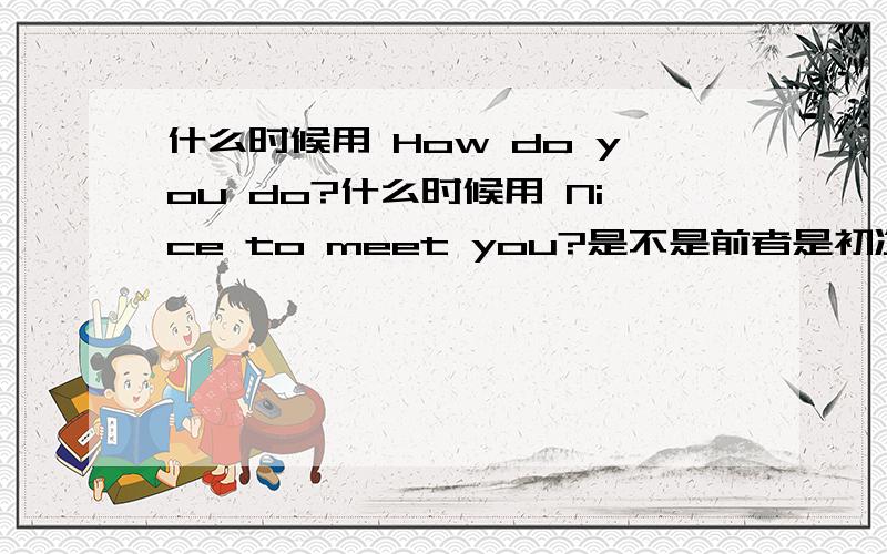 什么时候用 How do you do?什么时候用 Nice to meet you?是不是前者是初次认识 后者是用在认识的人?