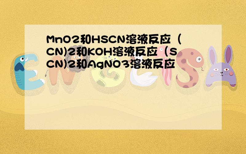 MnO2和HSCN溶液反应（CN)2和KOH溶液反应（SCN)2和AgNO3溶液反应