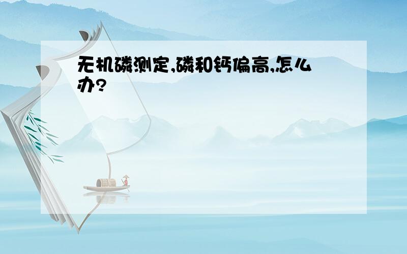 无机磷测定,磷和钙偏高,怎么办?