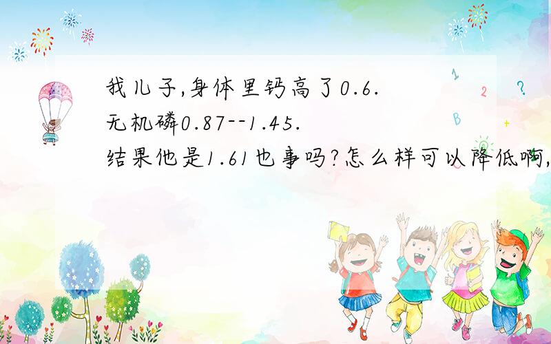 我儿子,身体里钙高了0.6.无机磷0.87--1.45.结果他是1.61也事吗?怎么样可以降低啊,他14岁.咋样就知道身体里不却维生素了.