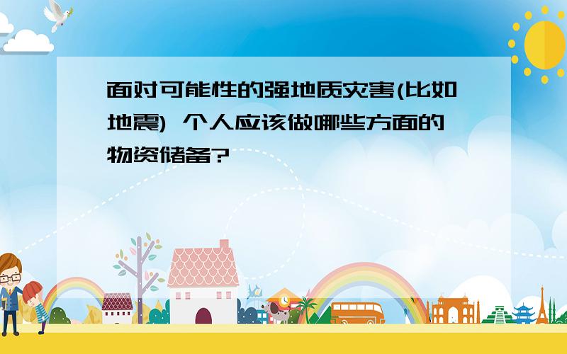 面对可能性的强地质灾害(比如地震) 个人应该做哪些方面的物资储备?