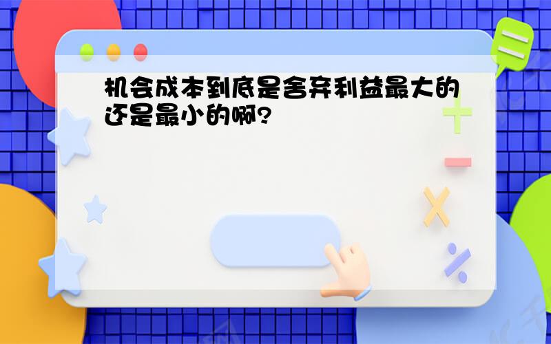 机会成本到底是舍弃利益最大的还是最小的啊?