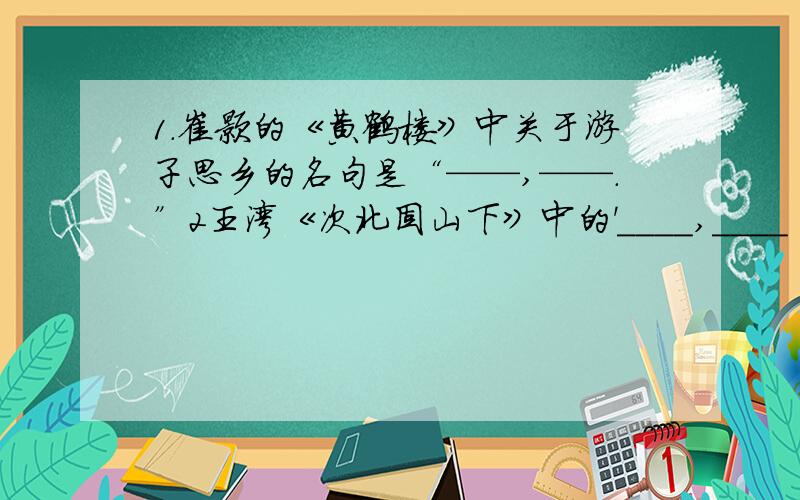 1.崔颢的《黄鹤楼》中关于游子思乡的名句是“——,——.”2王湾《次北固山下》中的'____,____‘两句诗写出了新事物必将代替旧事物的哲理 3.刘禹锡的《酬乐天扬州初逢席上见赠》中与此具