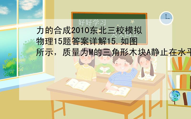 力的合成2010东北三校模拟物理15题答案详解15.如图所示，质量为M的三角形木块A静止在水平面上。一质量为m的物体B正沿A的斜面下滑，三角形木块A仍然保持静止。则下列说法中正确的是A．A