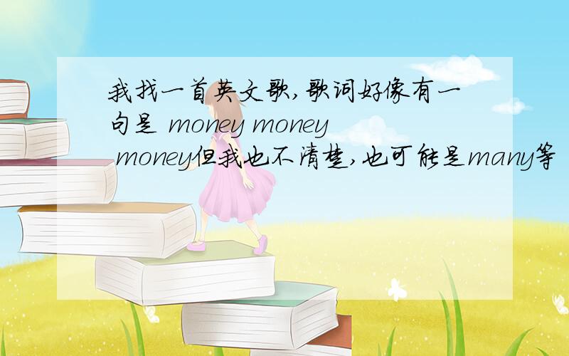 我找一首英文歌,歌词好像有一句是 money money money但我也不清楚,也可能是many等