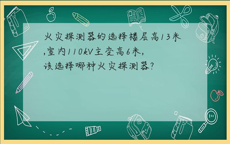 火灾探测器的选择楼层高13米,室内110kV主变高6米,该选择哪种火灾探测器?