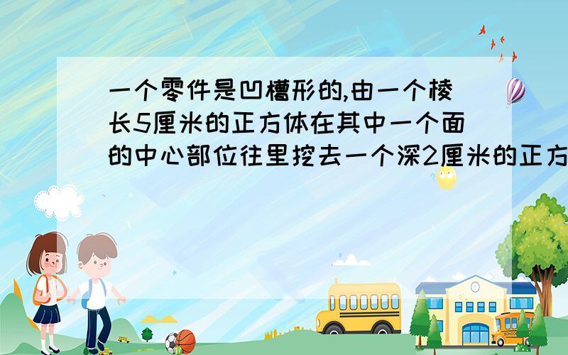 一个零件是凹槽形的,由一个棱长5厘米的正方体在其中一个面的中心部位往里挖去一个深2厘米的正方体而成.这个零件的表面积是多少平方米?