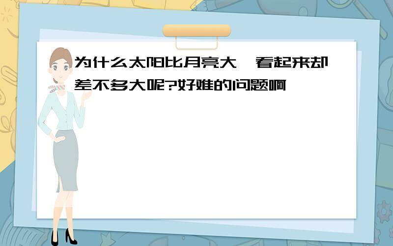 为什么太阳比月亮大,看起来却差不多大呢?好难的问题啊