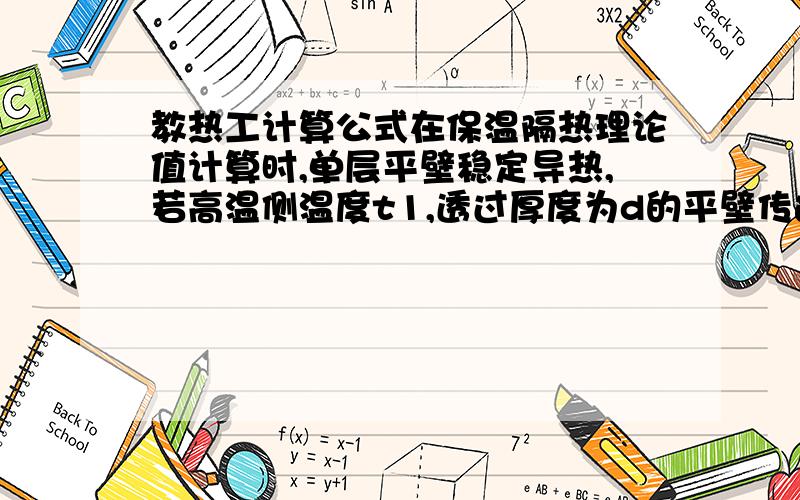 教热工计算公式在保温隔热理论值计算时,单层平壁稳定导热,若高温侧温度t1,透过厚度为d的平壁传递热量,已知：1）稳定传热,即高温一侧稳定给热；2）壁面高温内侧温度t1；3）平壁厚度d；4