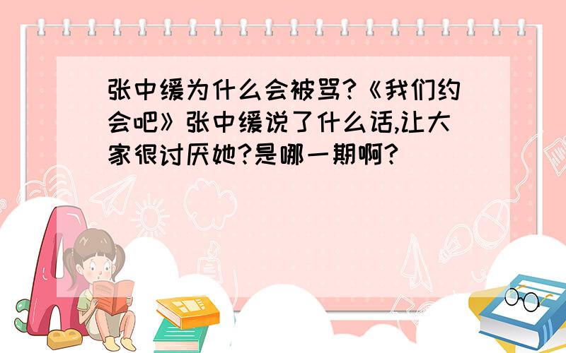 张中缓为什么会被骂?《我们约会吧》张中缓说了什么话,让大家很讨厌她?是哪一期啊?