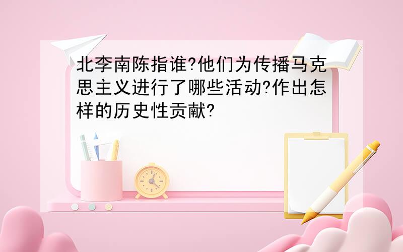 北李南陈指谁?他们为传播马克思主义进行了哪些活动?作出怎样的历史性贡献?