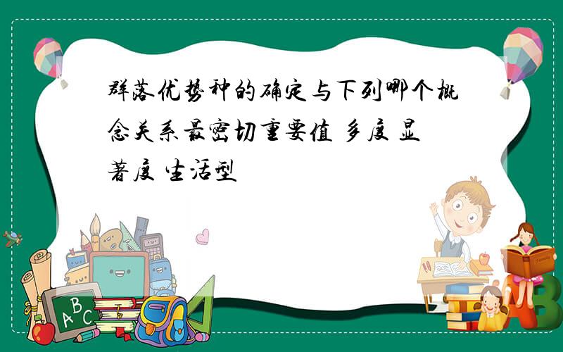 群落优势种的确定与下列哪个概念关系最密切重要值 多度 显著度 生活型