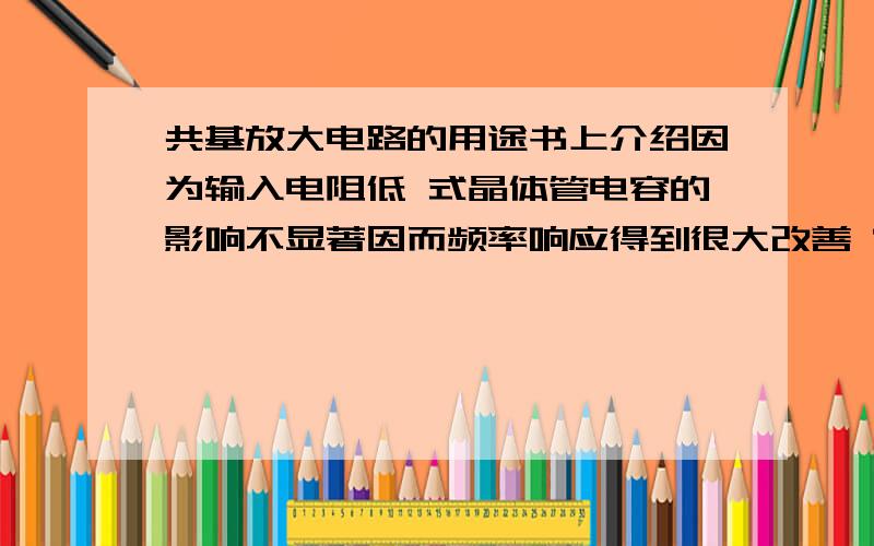 共基放大电路的用途书上介绍因为输入电阻低 式晶体管电容的影响不显著因而频率响应得到很大改善 常用语宽频带放大器中不理解电容和频率响应有什么关系?宽频带是什么概念