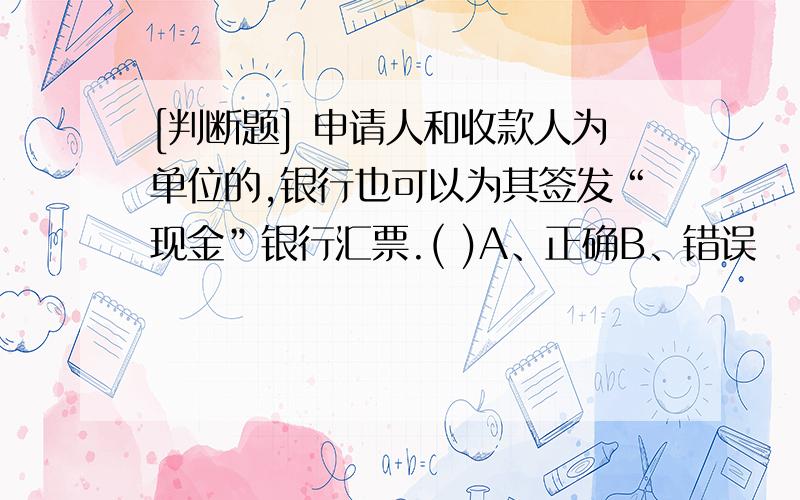 [判断题] 申请人和收款人为单位的,银行也可以为其签发“现金”银行汇票.( )A、正确B、错误