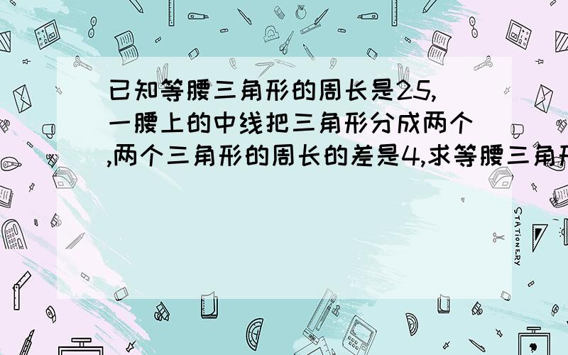 已知等腰三角形的周长是25,一腰上的中线把三角形分成两个,两个三角形的周长的差是4,求等腰三角形各边的长