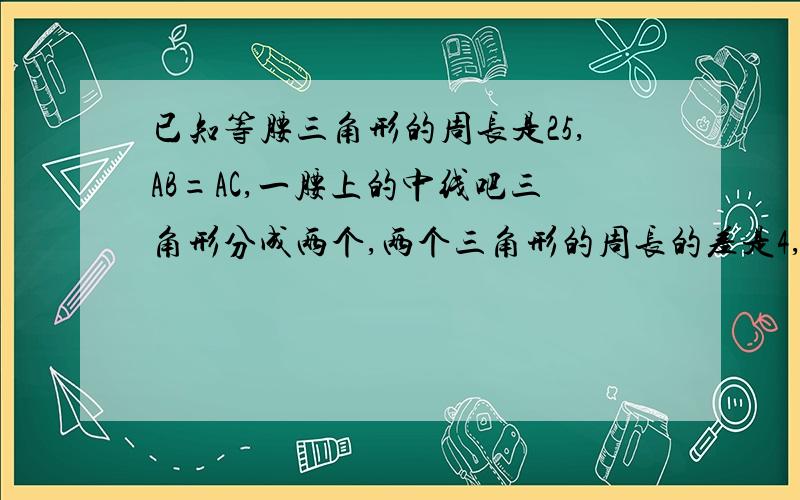 已知等腰三角形的周长是25,AB=AC,一腰上的中线吧三角形分成两个,两个三角形的周长的差是4,求各边的长.不求BD