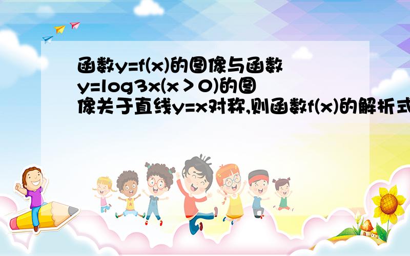 函数y=f(x)的图像与函数y=log3x(x＞0)的图像关于直线y=x对称,则函数f(x)的解析式