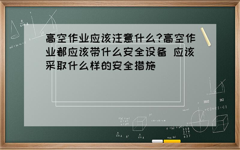 高空作业应该注意什么?高空作业都应该带什么安全设备 应该采取什么样的安全措施