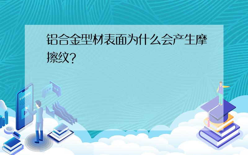 铝合金型材表面为什么会产生摩擦纹?