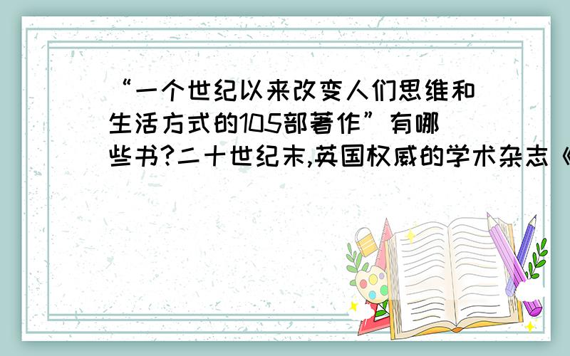 “一个世纪以来改变人们思维和生活方式的105部著作”有哪些书?二十世纪末,英国权威的学术杂志《逻格斯》评选的.