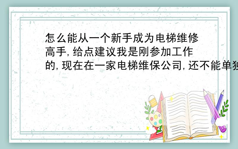 怎么能从一个新手成为电梯维修高手,给点建议我是刚参加工作的,现在在一家电梯维保公司,还不能单独处理电梯故障,很想成为一名电梯维修高手,