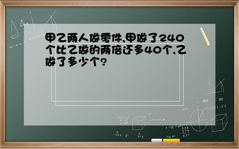 甲乙两人做零件,甲做了240个比乙做的两倍还多40个,乙做了多少个?