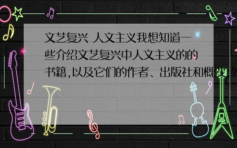 文艺复兴 人文主义我想知道一些介绍文艺复兴中人文主义的的书籍,以及它们的作者、出版社和概要,如果是期刊的话则要表明期号,请速回答,有急用!