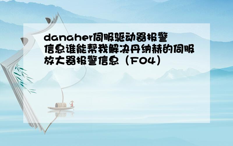 danaher伺服驱动器报警信息谁能帮我解决丹纳赫的伺服放大器报警信息（F04）